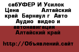 сабУФЕР И Усилок › Цена ­ 6 500 - Алтайский край, Барнаул г. Авто » Аудио, видео и автонавигация   . Алтайский край